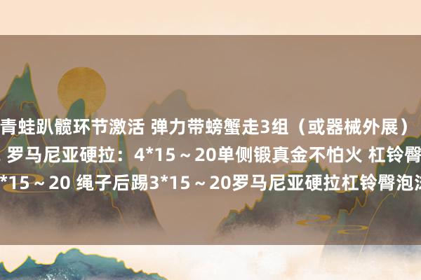 青蛙趴髋环节激活 弹力带螃蟹走3组（或器械外展） 相扑硬拉：5*8～12 罗马尼亚硬拉：4*15～20单侧锻真金不怕火 杠铃臀推；4*15～20 绳子后踢3*15～20罗马尼亚硬拉杠铃臀泡沫轴臀腿发布于：北京市体育集锦