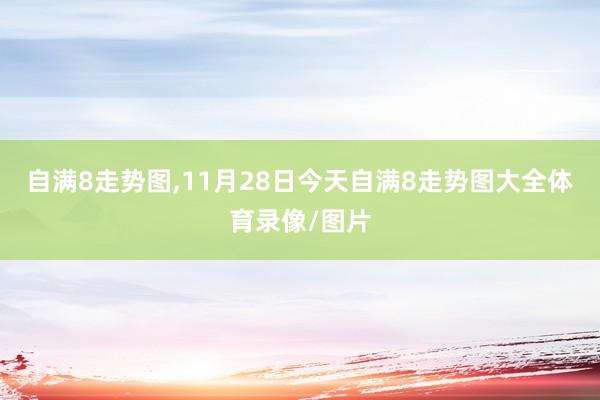 自满8走势图,11月28日今天自满8走势图大全体育录像/图片