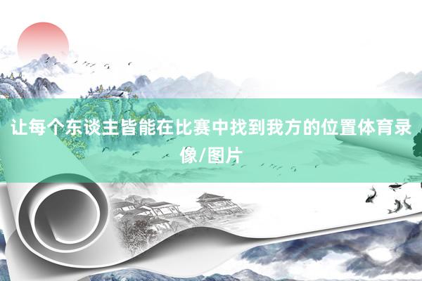 让每个东谈主皆能在比赛中找到我方的位置体育录像/图片