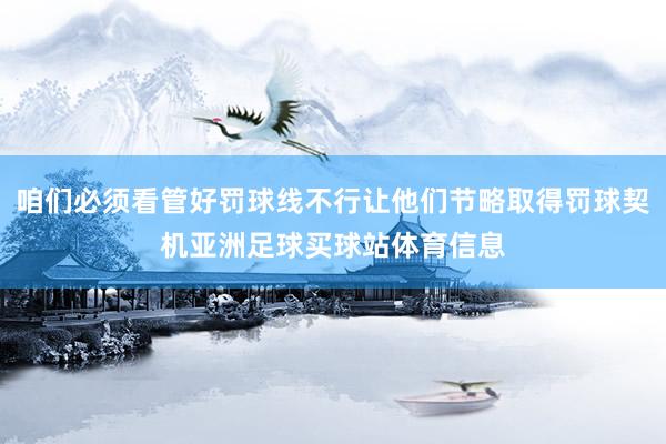 咱们必须看管好罚球线不行让他们节略取得罚球契机亚洲足球买球站体育信息