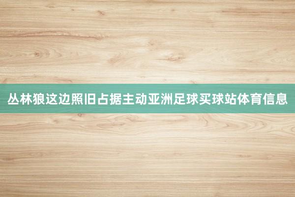 丛林狼这边照旧占据主动亚洲足球买球站体育信息