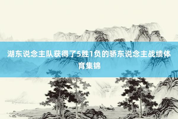 湖东说念主队获得了5胜1负的骄东说念主战绩体育集锦