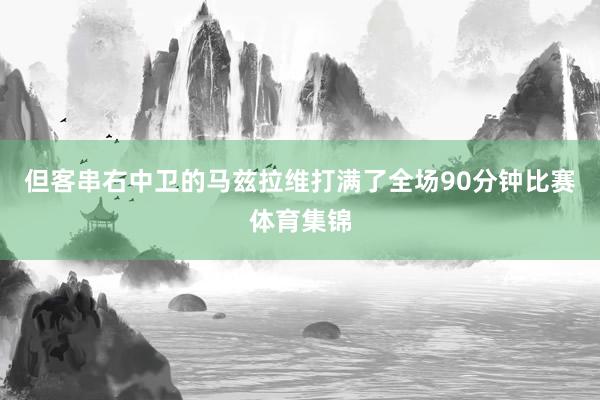 但客串右中卫的马兹拉维打满了全场90分钟比赛体育集锦