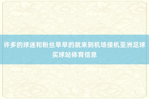 许多的球迷和粉丝早早的就来到机场接机亚洲足球买球站体育信息