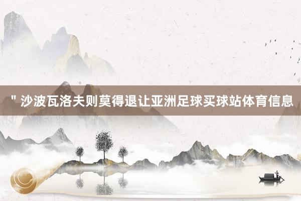 ＂沙波瓦洛夫则莫得退让亚洲足球买球站体育信息