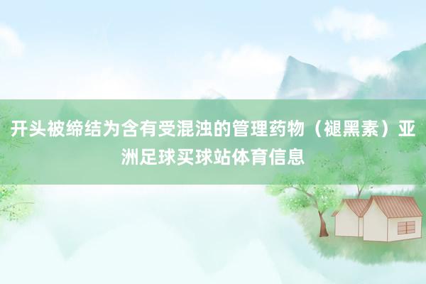 开头被缔结为含有受混浊的管理药物（褪黑素）亚洲足球买球站体育信息