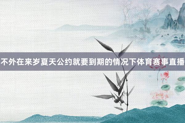 不外在来岁夏天公约就要到期的情况下体育赛事直播