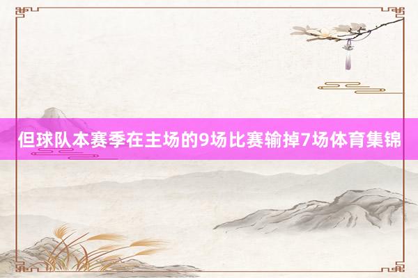 但球队本赛季在主场的9场比赛输掉7场体育集锦