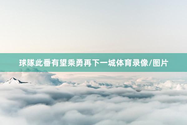 球隊此番有望乘勇再下一城体育录像/图片