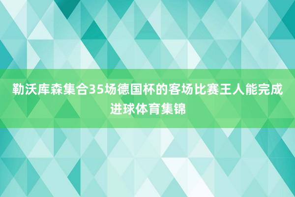 勒沃库森集合35场德国杯的客场比赛王人能完成进球体育集锦