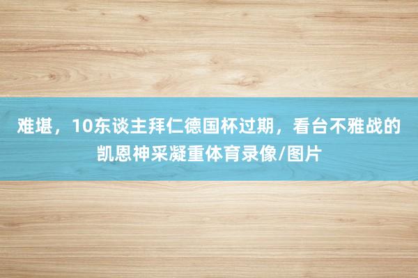 难堪，10东谈主拜仁德国杯过期，看台不雅战的凯恩神采凝重体育录像/图片