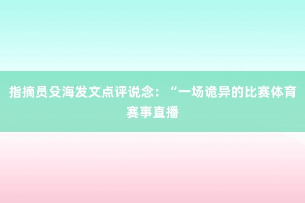 指摘员殳海发文点评说念：“一场诡异的比赛体育赛事直播