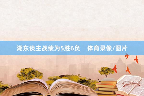 湖东谈主战绩为5胜6负    体育录像/图片