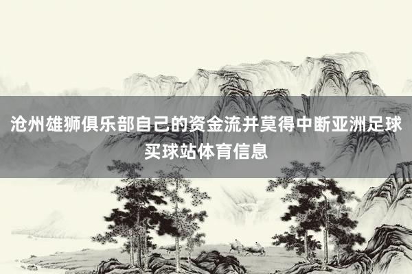 沧州雄狮俱乐部自己的资金流并莫得中断亚洲足球买球站体育信息