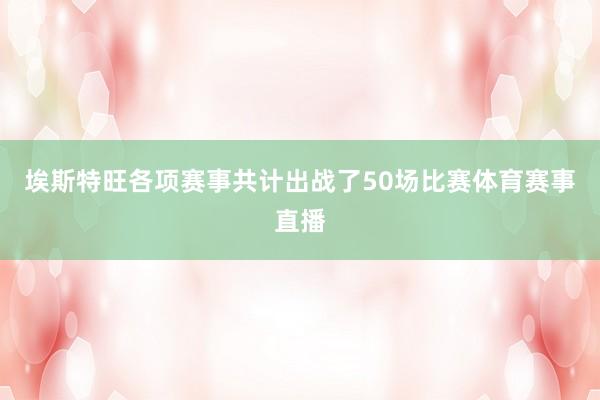 埃斯特旺各项赛事共计出战了50场比赛体育赛事直播