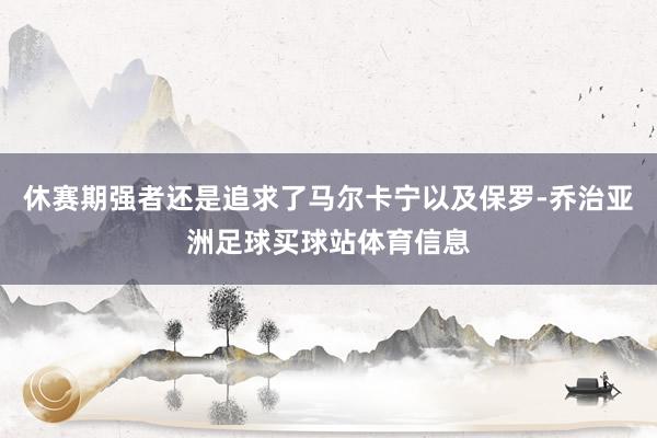 休赛期强者还是追求了马尔卡宁以及保罗-乔治亚洲足球买球站体育信息
