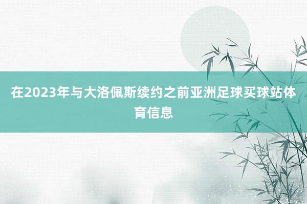 在2023年与大洛佩斯续约之前亚洲足球买球站体育信息