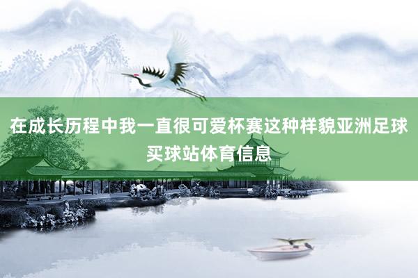 在成长历程中我一直很可爱杯赛这种样貌亚洲足球买球站体育信息