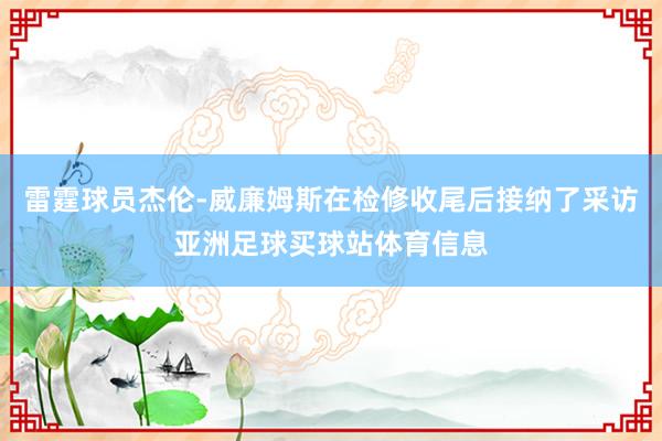 雷霆球员杰伦-威廉姆斯在检修收尾后接纳了采访亚洲足球买球站体育信息