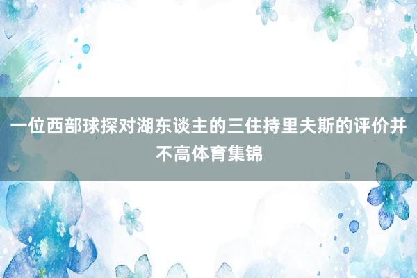 一位西部球探对湖东谈主的三住持里夫斯的评价并不高体育集锦