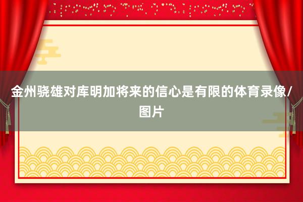 金州骁雄对库明加将来的信心是有限的体育录像/图片