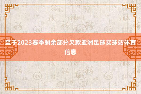 至于2023赛季剩余部分欠款亚洲足球买球站体育信息