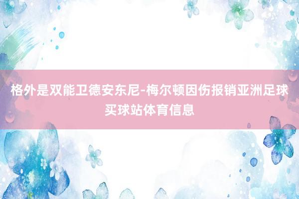 格外是双能卫德安东尼-梅尔顿因伤报销亚洲足球买球站体育信息
