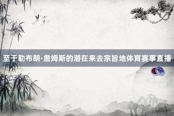 至于勒布朗·詹姆斯的潜在来去宗旨地体育赛事直播