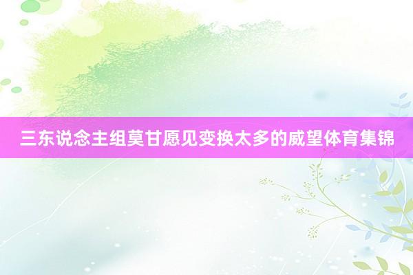 三东说念主组莫甘愿见变换太多的威望体育集锦