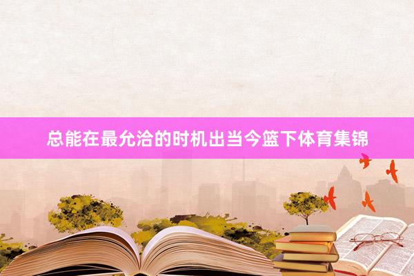 总能在最允洽的时机出当今篮下体育集锦