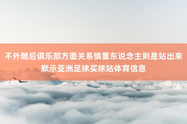 不外随后俱乐部方面关系慎重东说念主则是站出来默示亚洲足球买球站体育信息