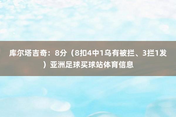 库尔塔吉奇：8分（8扣4中1乌有被拦、3拦1发）亚洲足球买球站体育信息