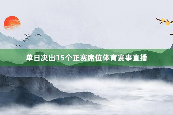 单日决出15个正赛席位体育赛事直播