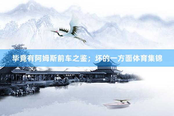 毕竟有阿姆斯前车之鉴；坏的一方面体育集锦