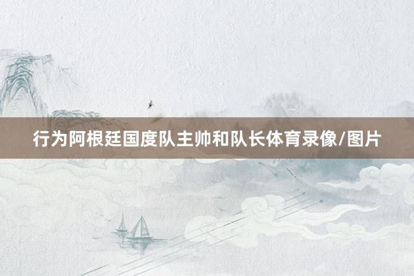 行为阿根廷国度队主帅和队长体育录像/图片