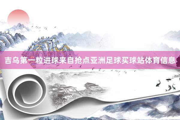 吉乌第一粒进球来自抢点亚洲足球买球站体育信息