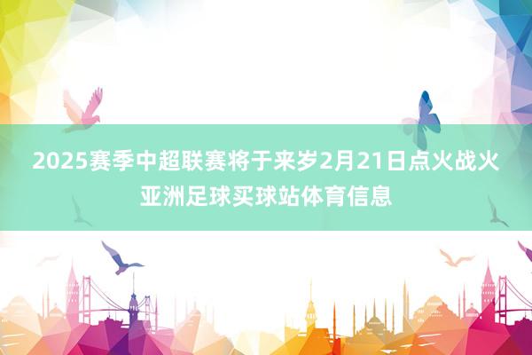2025赛季中超联赛将于来岁2月21日点火战火亚洲足球买球站体育信息