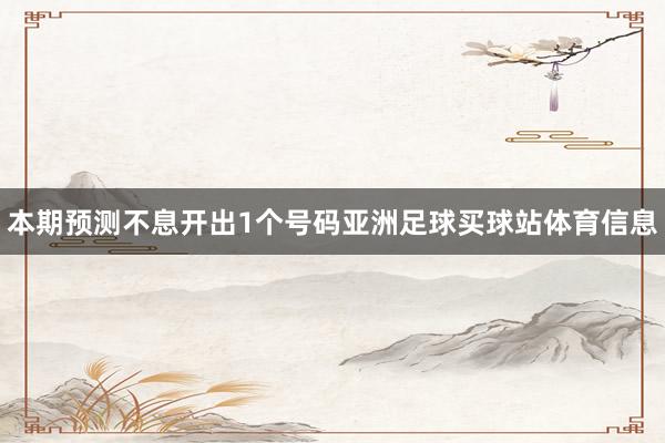 本期预测不息开出1个号码亚洲足球买球站体育信息