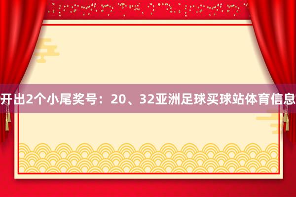 开出2个小尾奖号：20、32亚洲足球买球站体育信息