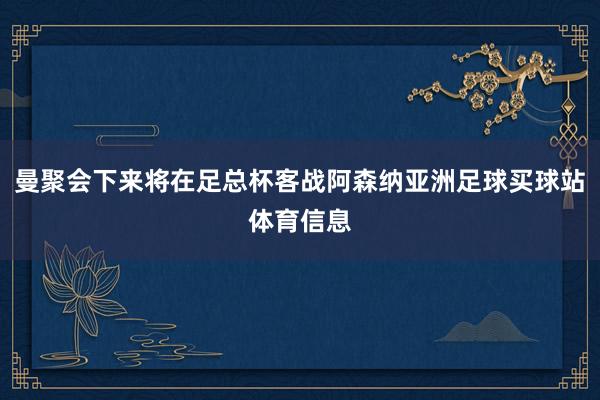 曼聚会下来将在足总杯客战阿森纳亚洲足球买球站体育信息