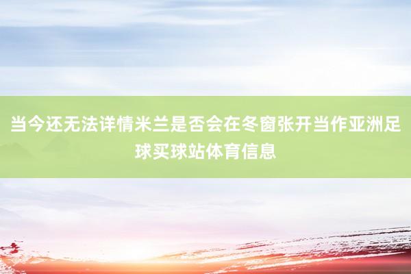 当今还无法详情米兰是否会在冬窗张开当作亚洲足球买球站体育信息