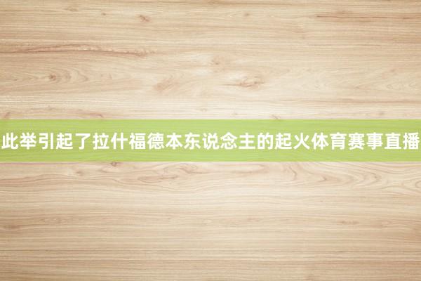此举引起了拉什福德本东说念主的起火体育赛事直播
