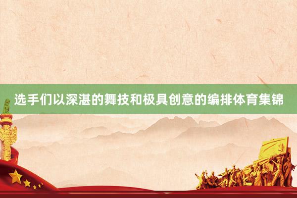 选手们以深湛的舞技和极具创意的编排体育集锦