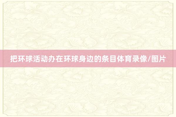 把环球活动办在环球身边的条目体育录像/图片