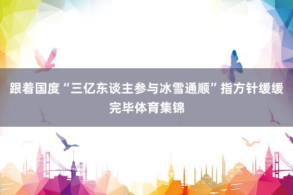 跟着国度“三亿东谈主参与冰雪通顺”指方针缓缓完毕体育集锦