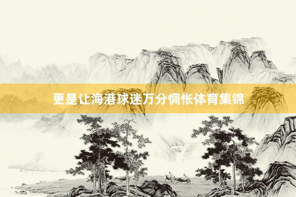 更是让海港球迷万分惆怅体育集锦
