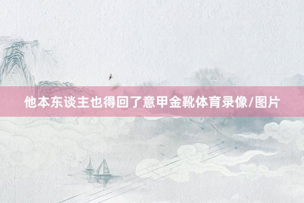 他本东谈主也得回了意甲金靴体育录像/图片