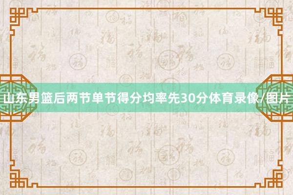 山东男篮后两节单节得分均率先30分体育录像/图片