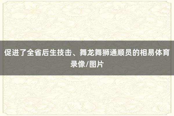促进了全省后生技击、舞龙舞狮通顺员的相易体育录像/图片