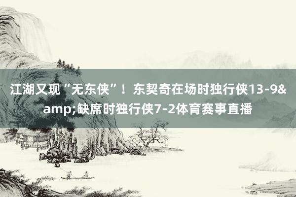 江湖又现“无东侠”！东契奇在场时独行侠13-9&缺席时独行侠7-2体育赛事直播